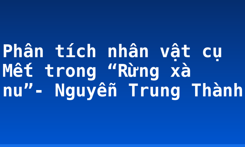 Phân tích nhân vật cụ Mết trong “Rừng xà nu”- Nguyễn Trung Thành