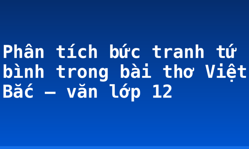 Phân tích bức tranh tứ bình trong bài thơ Việt Bắc – văn lớp 12