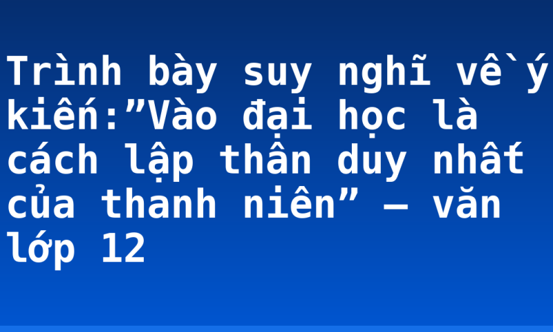 Trình bày suy nghĩ về ý kiến:”Vào đại học là cách lập thân duy nhất của thanh niên” – văn lớp 12