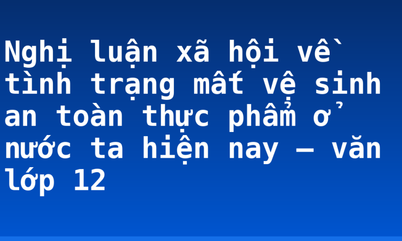Nghị luận xã hội về tình trạng mất vệ sinh an toàn thực phẩm ở nước ta hiện nay – văn lớp 12