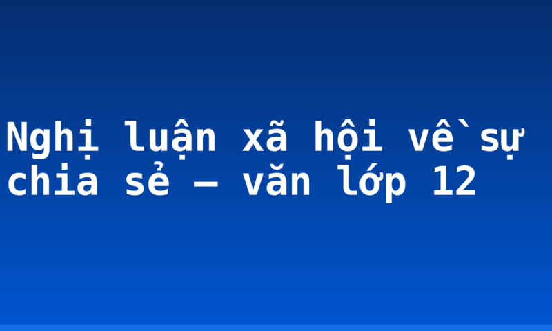 Nghị luận xã hội về sự chia sẻ – văn lớp 12
