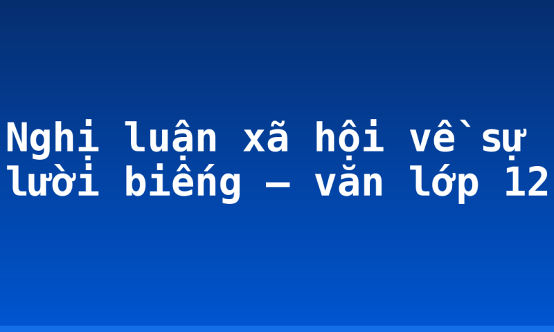 Nghị luận xã hội về sự lười biếng – văn lớp 12