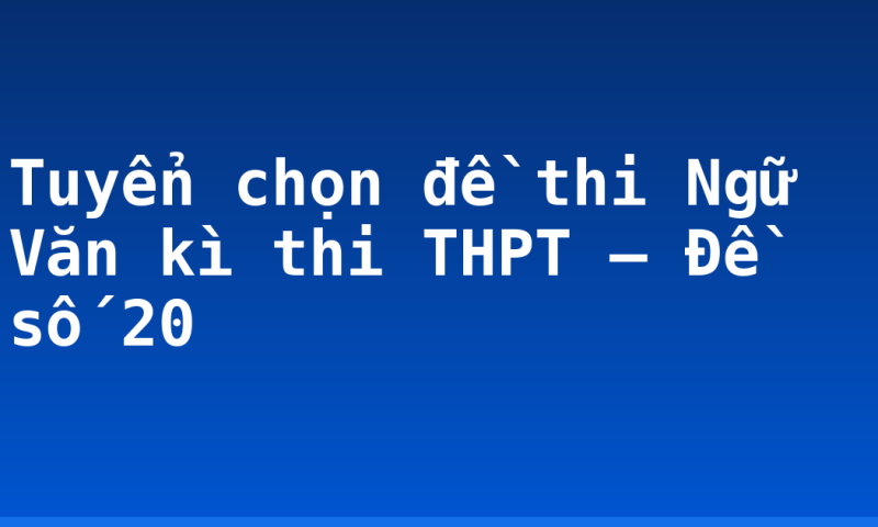 Tuyển chọn đề thi Ngữ Văn kì thi THPT – Đề số 20