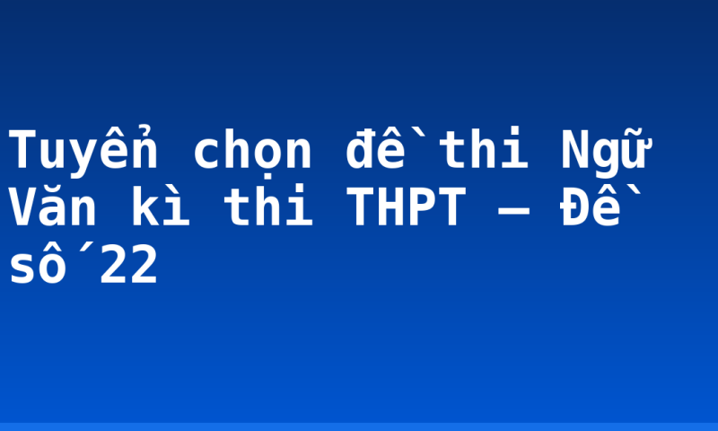 Tuyển chọn đề thi Ngữ Văn kì thi THPT – Đề số 22