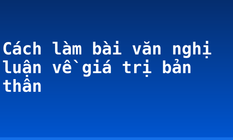 Cách làm bài văn nghị luận về giá trị bản thân