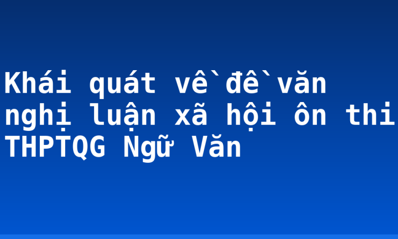 Khái quát về đề văn nghị luận xã hội ôn thi THPTQG Ngữ Văn