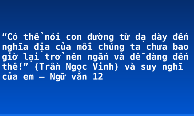 “Có thể nói con đường từ dạ dày đến nghĩa địa của mỗi chúng ta chưa bao giờ lại trở nên ngắn và dễ dàng đến thế!” (Trần Ngọc Vinh) và suy nghĩ của em – Ngữ văn 12