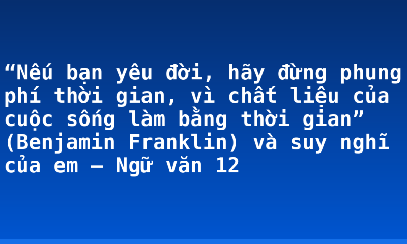 “Nếu bạn yêu đời, hãy đừng phung phí thời gian, vì chất liệu của cuộc sống làm bằng thời gian” (Benjamin Franklin) và suy nghĩ của em – Ngữ văn 12