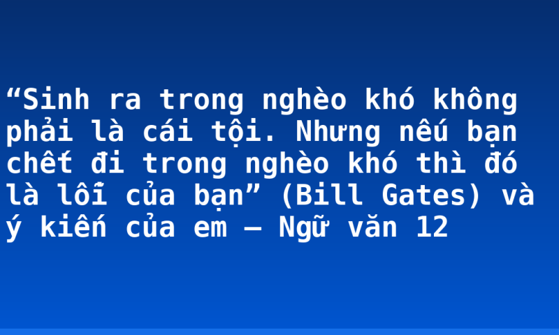 “Sinh ra trong nghèo khó không phải là cái tội. Nhưng nếu bạn chết đi trong nghèo khó thì đó là lỗi của bạn” (Bill Gates) và ý kiến của em – Ngữ văn 12