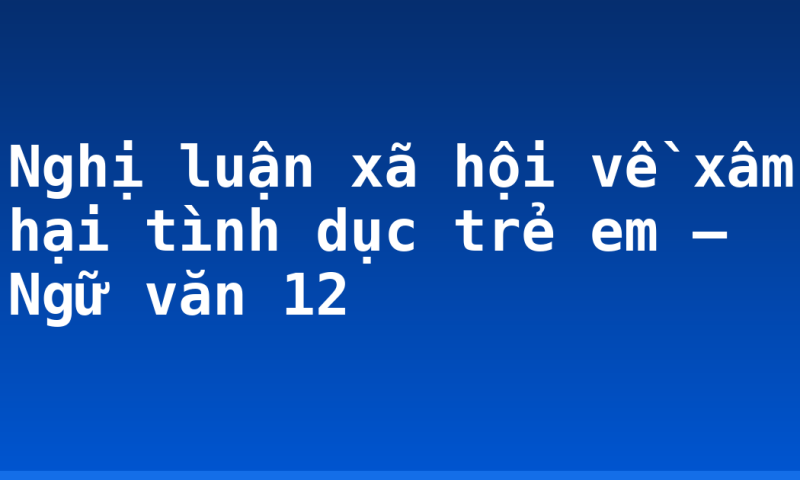 Nghị luận xã hội về xâm hại tình dục trẻ em – Ngữ văn 12
