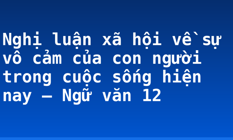 Nghị luận xã hội về sự vô cảm của con người trong cuộc sống hiện nay – Ngữ văn 12