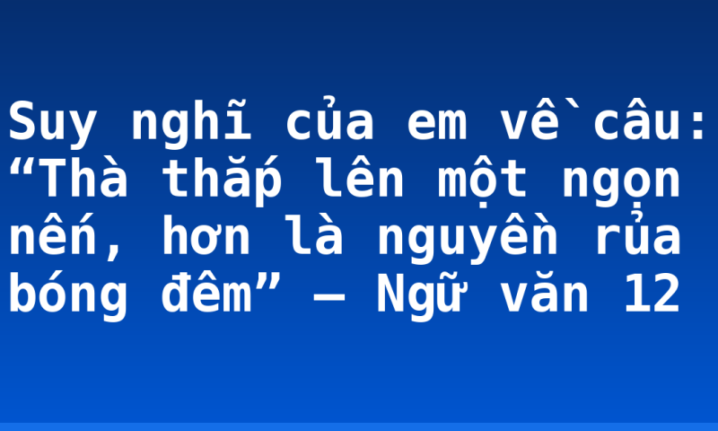 Suy nghĩ của em về câu: “Thà thắp lên một ngọn nến, hơn là nguyền rủa bóng đêm” – Ngữ văn 12