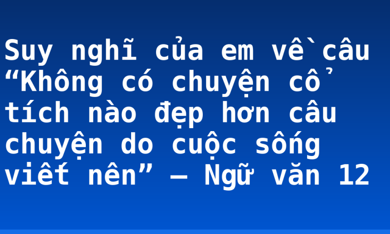 Suy nghĩ của em về câu “Không có chuyện cổ tích nào đẹp hơn câu chuyện do cuộc sống viết nên” – Ngữ văn 12