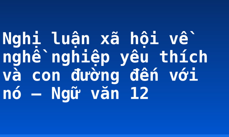 Nghị luận xã hội về nghề nghiệp yêu thích và con đường đến với nó – Ngữ văn 12
