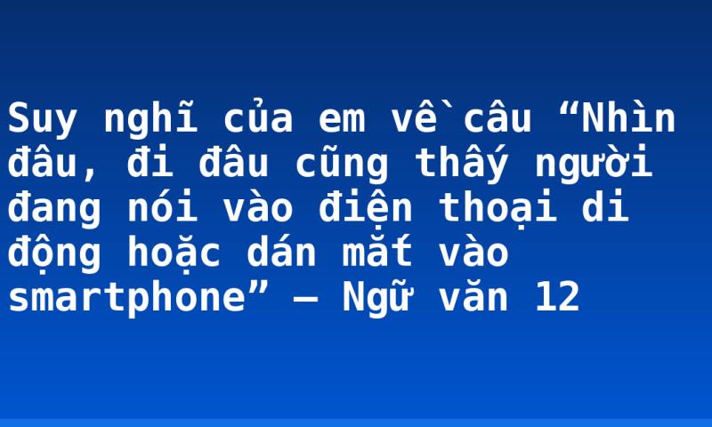 Suy nghĩ của em về câu “Nhìn đâu, đi đâu cũng thấy người đang nói vào điện thoại di động hoặc dán mắt vào smartphone” – Ngữ văn 12
