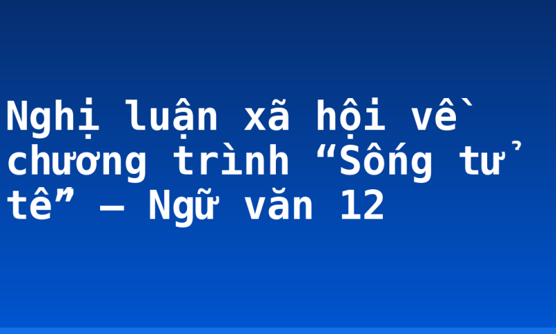 Nghị luận xã hội về chương trình “Sống tử tế” – Ngữ văn 12