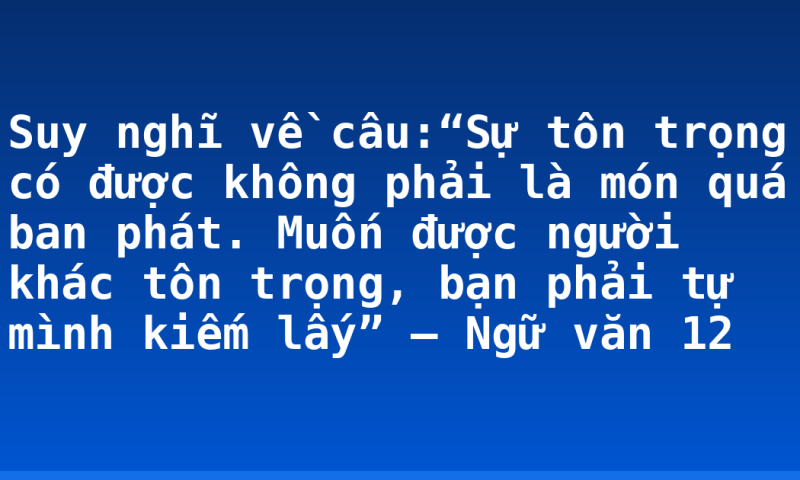 Suy nghĩ về câu:“Sự tôn trọng có được không phải là món quá ban phát. Muốn được người khác tôn trọng, bạn phải tự mình kiếm lấy” – Ngữ văn 12