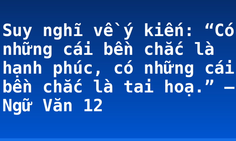 Suy nghĩ về ý kiến: “Có những cái bền chắc là hạnh phúc, có những cái bền chắc là tai hoạ.” – Ngữ Văn 12