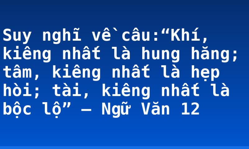 Suy nghĩ về câu:“Khí, kiêng nhất là hung hăng; tâm, kiêng nhất là hẹp hòi; tài, kiêng nhất là bộc lộ” – Ngữ Văn 12