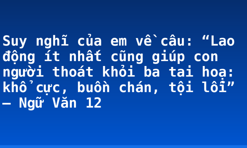 Suy nghĩ của em về câu: “Lao động ít nhất cũng giúp con người thoát khỏi ba tai hoạ: khổ cực, buồn chán, tội lỗi” – Ngữ Văn 12