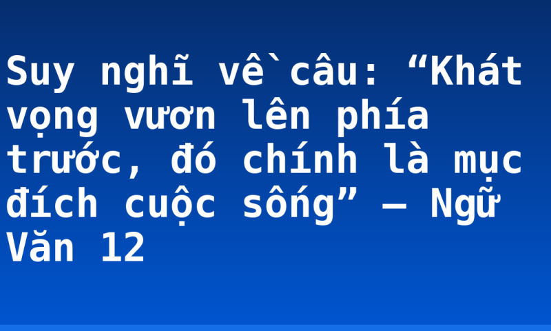 Suy nghĩ về câu: “Khát vọng vươn lên phía trước, đó chính là mục đích cuộc sống” – Ngữ Văn 12