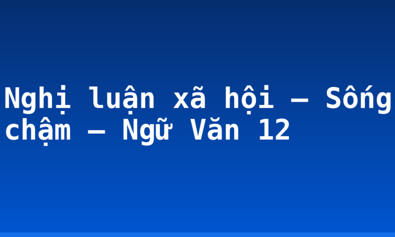 Nghị luận xã hội – Sống chậm – Ngữ Văn 12