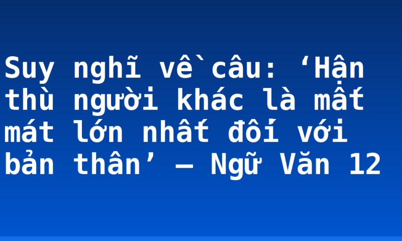 Suy nghĩ về câu: ‘Hận thù người khác là mất mát lớn nhất đối với bản thân’ – Ngữ Văn 12