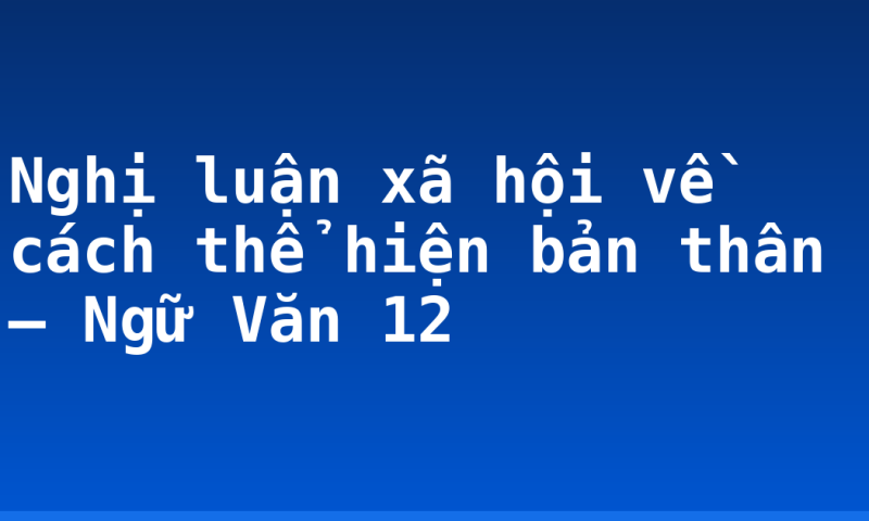 Nghị luận xã hội về cách thể hiện bản thân – Ngữ Văn 12