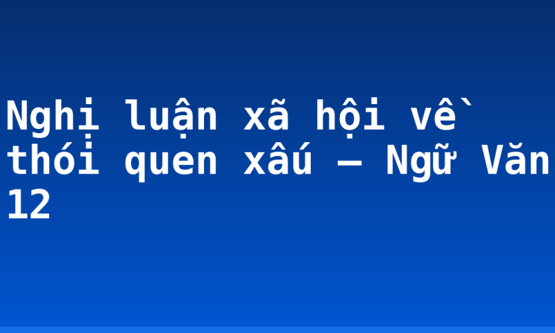 Nghị luận xã hội về thói quen xấu – Ngữ Văn 12
