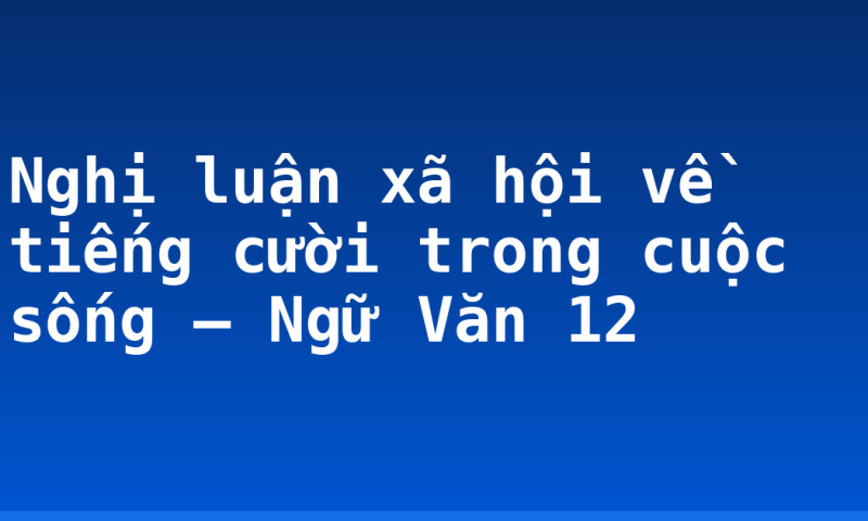 Nghị luận xã hội về tiếng cười trong cuộc sống – Ngữ Văn 12