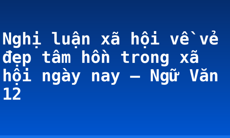 Nghị luận xã hội về vẻ đẹp tâm hồn trong xã hội ngày nay – Ngữ Văn 12