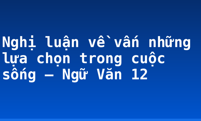 Nghị luận về vấn những lựa chọn trong cuộc sống – Ngữ Văn 12