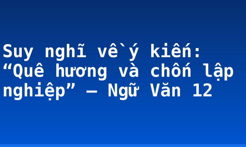 Suy nghĩ về ý kiến: “Quê hương và chốn lập nghiệp” – Ngữ Văn 12