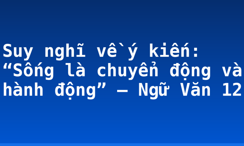 Suy nghĩ về ý kiến: “Sống là chuyển động và hành động” – Ngữ Văn 12