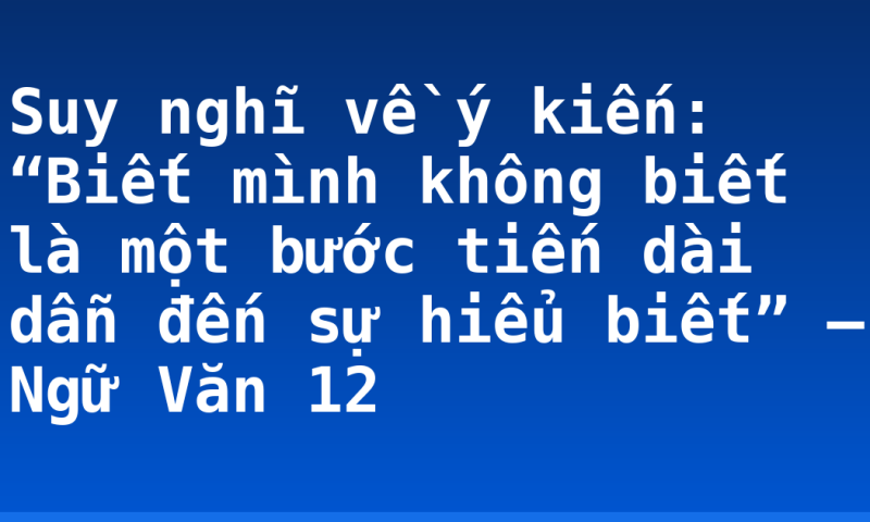 Suy nghĩ về ý kiến: “Biết mình không biết là một bước tiến dài dẫn đến sự hiểu biết” – Ngữ Văn 12
