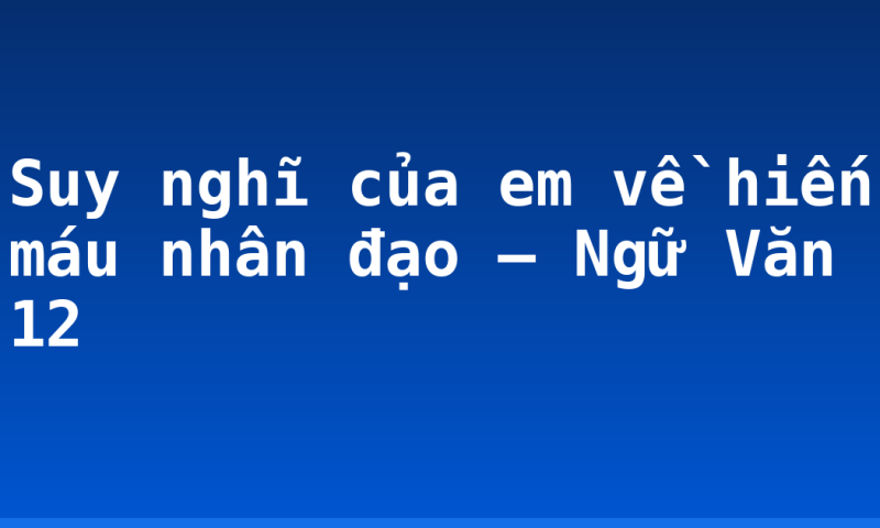 Suy nghĩ của em về hiến máu nhân đạo – Ngữ Văn 12