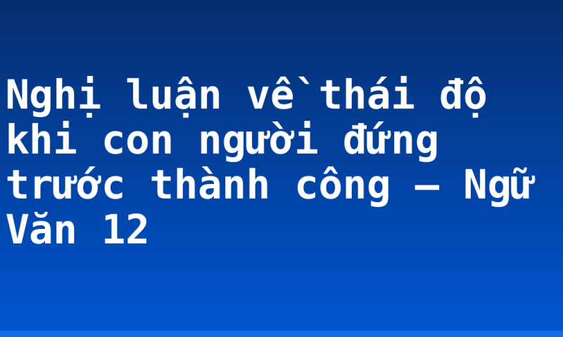 Nghị luận về thái độ khi con người đứng trước thành công – Ngữ Văn 12