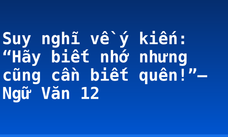 Suy nghĩ về ý kiến: “Hãy biết nhớ nhưng cũng cần biết quên!”– Ngữ Văn 12