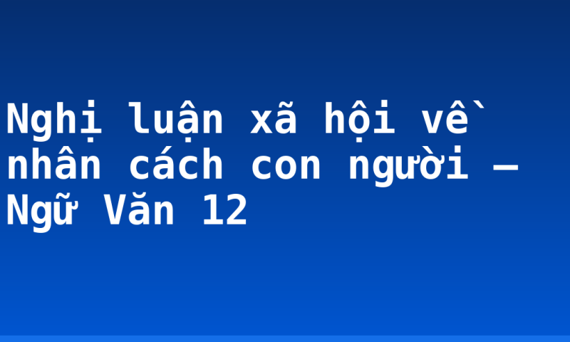 Nghị luận xã hội về nhân cách con người – Ngữ Văn 12