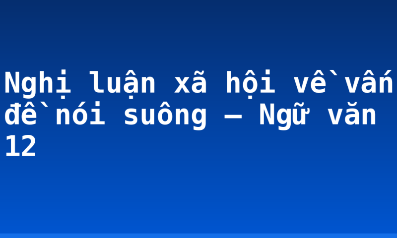 Nghị luận xã hội về vấn đề nói suông – Ngữ văn 12