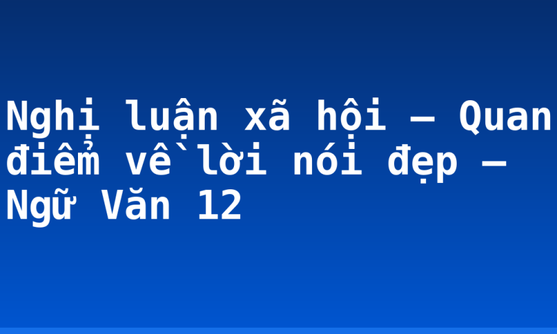 Nghị luận xã hội – Quan điểm về lời nói đẹp – Ngữ Văn 12