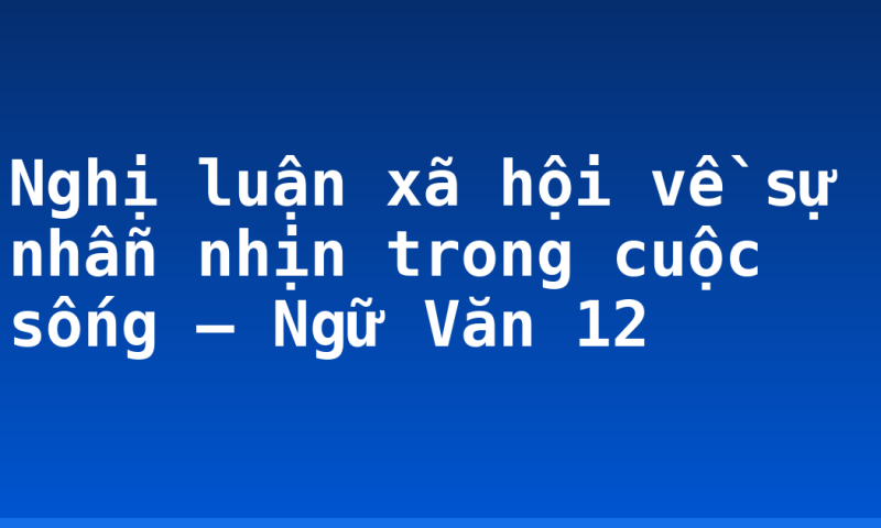Nghị luận xã hội về sự nhẫn nhịn trong cuộc sống – Ngữ Văn 12