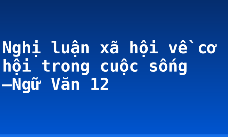 Nghị luận xã hội về cơ hội trong cuộc sống –Ngữ Văn 12