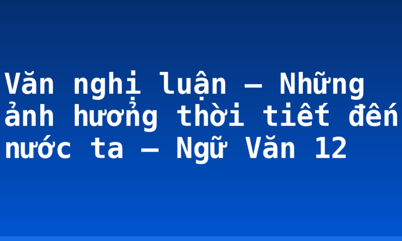 Văn nghị luận – Những ảnh hưởng thời tiết đến nước ta – Ngữ Văn 12