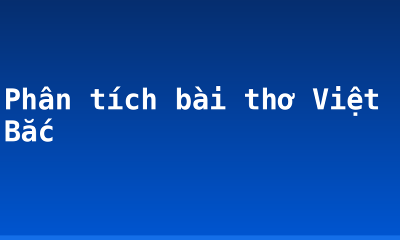Phân tích bài thơ Việt Bắc