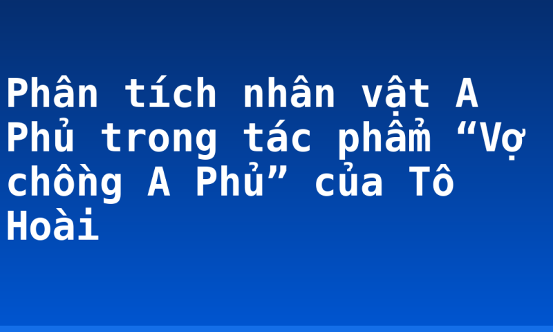 Phân tích nhân vật A Phủ trong tác phẩm “Vợ chồng A Phủ” của Tô Hoài