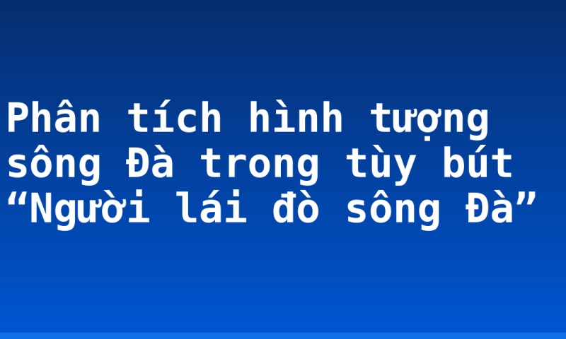 Phân tích hình tượng sông Đà trong tùy bút “Người lái đò sông Đà”