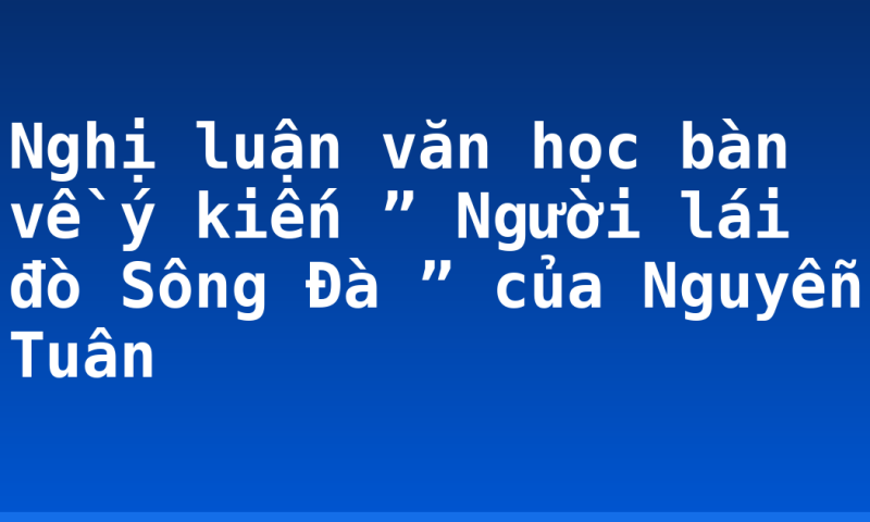 Nghị luận văn học bàn về ý kiến ” Người lái đò Sông Đà ” của Nguyễn Tuân