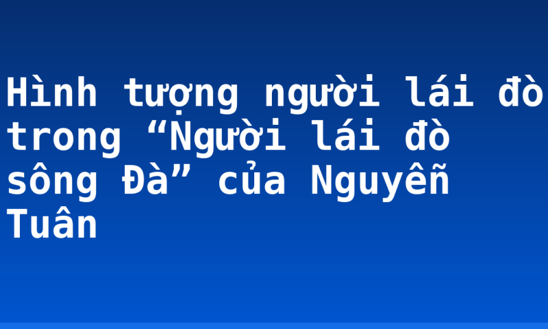 Hình tượng người lái đò trong “Người lái đò sông Đà” của Nguyễn Tuân