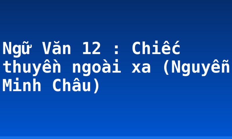 Ngữ Văn 12 : Chiếc thuyền ngoài xa (Nguyễn Minh Châu)